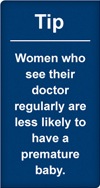Tip: women who see their doctor regularly are less likely to have a premature baby